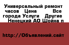 Универсальный ремонт часов › Цена ­ 100 - Все города Услуги » Другие   . Ненецкий АО,Шойна п.